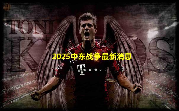 2025中东战争最新消息