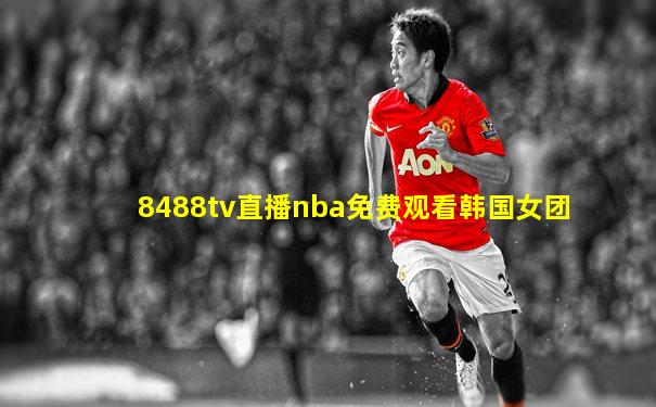 8488tv直播nba免费观看韩国女团