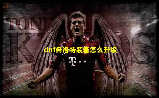 dnf希洛特装备怎么升级