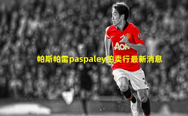 帕斯帕雷paspaley拍卖行最新消息