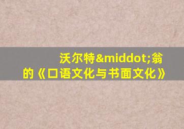 沃尔特·翁的《口语文化与书面文化》
