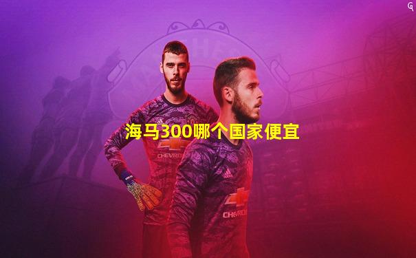 海马300哪个国家便宜