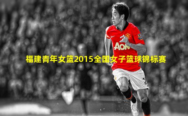 福建青年女篮2015全国女子篮球锦标赛
