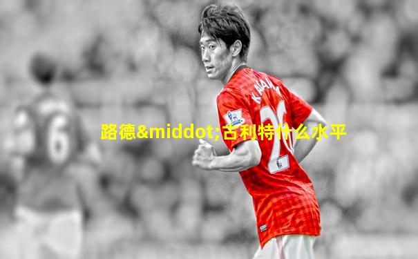 路德·古利特什么水平