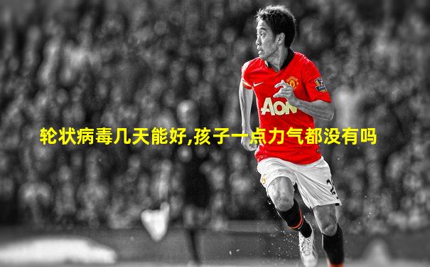 轮状病毒几天能好,孩子一点力气都没有吗