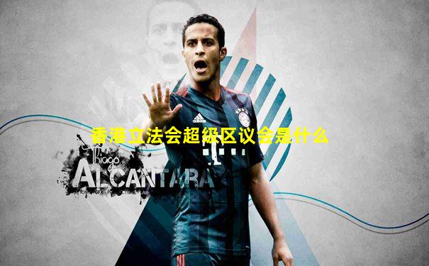 香港立法会超级区议会是什么