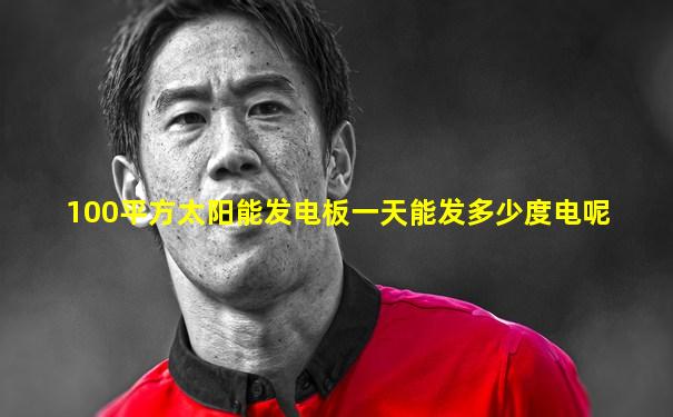 100平方太阳能发电板一天能发多少度电呢