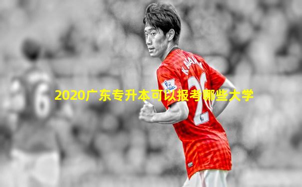 2020广东专升本可以报考哪些大学