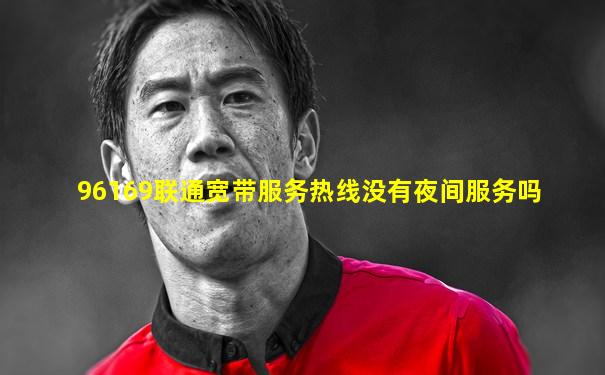 96169联通宽带服务热线没有夜间服务吗