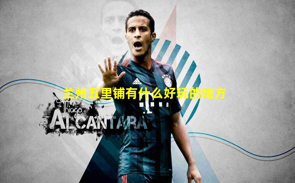 兰州五里铺有什么好玩的地方