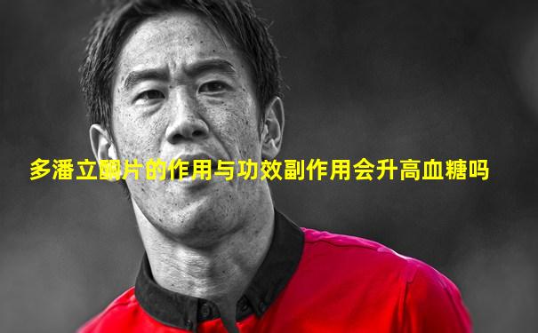 多潘立酮片的作用与功效副作用会升高血糖吗
