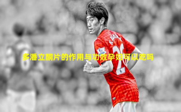 多潘立酮片的作用与功效孕妇可以吃吗