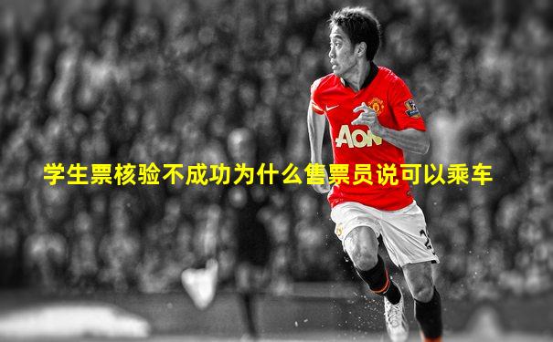 学生票核验不成功为什么售票员说可以乘车