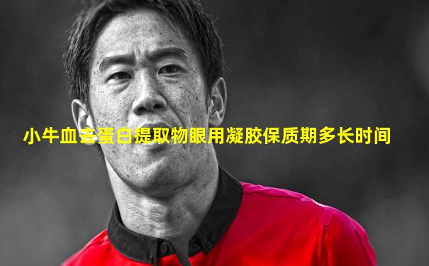小牛血去蛋白提取物眼用凝胶保质期多长时间