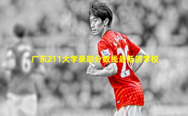 广东211大学录取分数线最低的学校