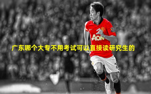 广东哪个大专不用考试可以直接读研究生的