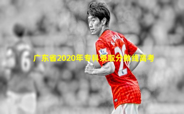 广东省2020年专科录取分数线高考