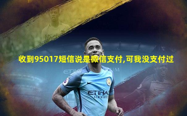 收到95017短信说是微信支付,可我没支付过