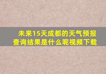 未来15天成都的天气预报查询结果是什么呢视频下载