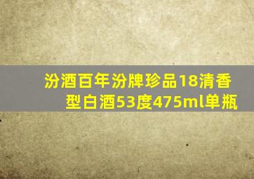 汾酒百年汾牌珍品18清香型白酒53度475ml单瓶