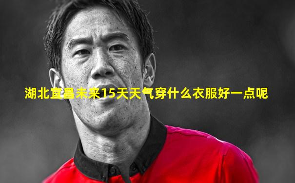 湖北宜昌未来15天天气穿什么衣服好一点呢