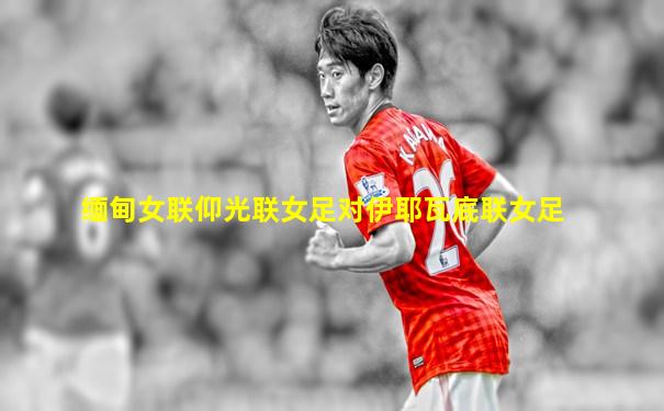 缅甸女联仰光联女足对伊耶瓦底联女足