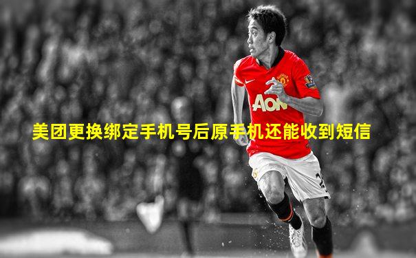美团更换绑定手机号后原手机还能收到短信
