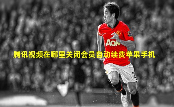 腾讯视频在哪里关闭会员自动续费苹果手机