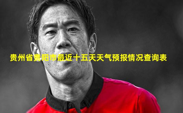 贵州省贵阳市最近十五天天气预报情况查询表