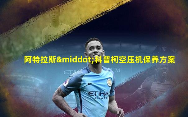 阿特拉斯·科普柯空压机保养方案